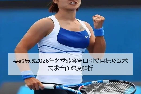 英超曼城2026年冬季转会窗口引援目标及战术需求全面深度解析